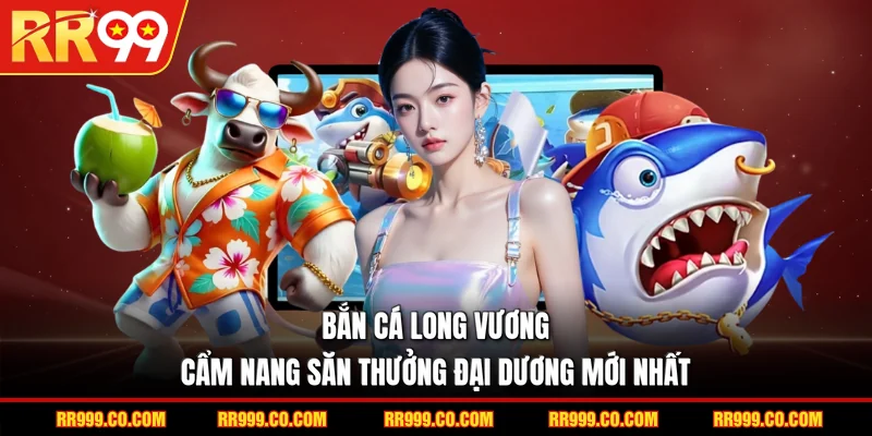 Bắn Cá Long Vương: Cẩm Nang Săn Thưởng Đại Dương Mới Nhất